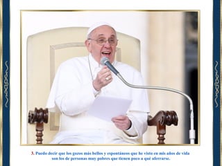 3. Puedo decir que los gozos más bellos y espontáneos que he visto en mis años de vida
son los de personas muy pobres que tienen poco a qué aferrarse.

 