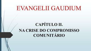 EVANGELII GAUDIUM
CAPÍTULO II.
NA CRISE DO COMPROMISSO
COMUNITÁRIO
 