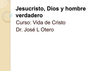 Jesucristo, Dios y hombre
verdadero
Curso: Vida de Cristo
Dr. José L Otero
 