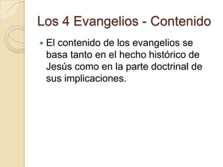 Los 4 Evangelios - Contenido
 El contenido de los evangelios se
basa tanto en el hecho histórico de
Jesús como en la parte doctrinal de
sus implicaciones.
 