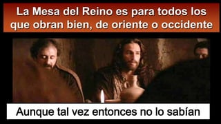 Aunque tal vez entonces no lo sabían
La Mesa del Reino es para todos los
que obran bien, de oriente o occidente
 