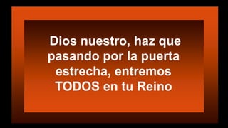 Dios nuestro, haz que
pasando por la puerta
estrecha, entremos
TODOS en tu Reino
 
