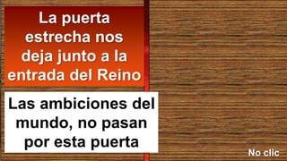 Las ambiciones del
mundo, no pasan
por esta puerta
La puerta
estrecha nos
deja junto a la
entrada del Reino
No clic
 
