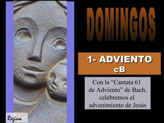 1- ADVIENTO   cB Con la “Cantata 61  de Adviento” de Bach, celebremos el  advenimiento de Jesús Regina DOMINGOS 
