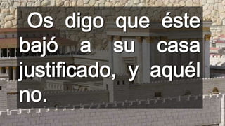 Os digo que éste
bajó a su casa
justificado, y aquél
no.

 