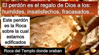 El perdón es el regalo de Dios a los:
humildes, insatisfechos, fracasados...
Este perdón
es la Roca
sobre la cual
estamos
edificados
Roca del Templo donde oraban

 