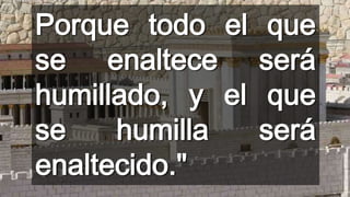 Porque todo el
se enaltece
humillado, y el
se
humilla
enaltecido."

que
será
que
será

 