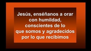 Jesús, enséñanos a orar
con humildad,
conscientes de lo
que somos y agradecidos
por lo que recibimos

 