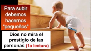 Para subir
debemos
hacernos
“pequeños”
Dios no mira el
prestigio de las
personas (1a lectura)

 