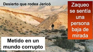 Desierto que rodea Jericó

Metido en un
mundo corrupto

Zaqueo
se sentía
una
persona
baja de
mirada

 