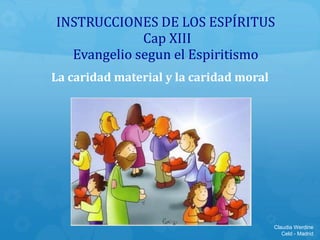 INSTRUCCIONES DE LOS ESPÍRITUS
Cap XIII
Evangelio segun el Espiritismo
La caridad material y la caridad moral
Claudia Werdine
Celd - Madrid
 