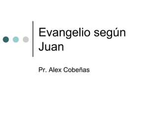 Evangelio según 
Juan 
Pr. Alex Cobeñas 
 