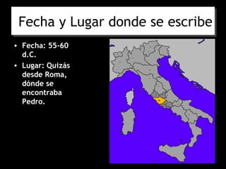 Fecha y Lugar donde se escribe
• Fecha: 55-60
  d.C.
• Lugar: Quizás
  desde Roma,
  dónde se
  encontraba
  Pedro.
 