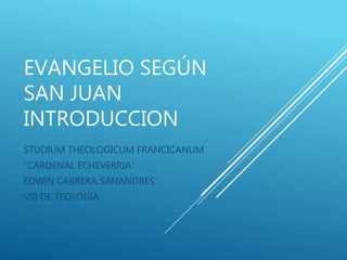 EVANGELIO SEGÚN
SAN JUAN
INTRODUCCION
STUDIUM THEOLOGICUM FRANCICANUM
“CARDENAL ECHEVERRIA”
EDWIN CABRERA SANANDRES
VIII DE TEOLOGIA
 