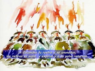29  Escondes tu rostro y se anonadan,  les retiras su soplo, y expiran y a su polvo retornan.  