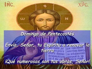 Domingo de Pentecostés Envía, Señor, tu Espíritu a renovar la tierra ¡Qué numerosas son tus obras, Señor! 