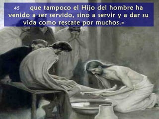 45   que tampoco el Hijo del hombre ha
venido a ser servido, sino a servir y a dar su
    vida como rescate por muchos.»
 