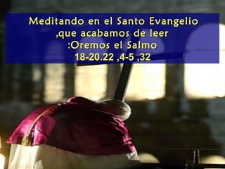 Meditando en el Santo Evangelio
    ,que acabamos de leer
      :Oremos el Salmo
        18-20.22 ,4-5 ,32
 