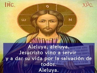 Aleluya, aleluya.
     Jesucristo vino a servir
y a dar su vida por la salvación de
               todos.
              Aleluya.
 