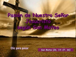 Pasión de Nuestro Señor Jesucristo según San Mateo Clic para pasar San Mateo (26, 14—27, 66) 