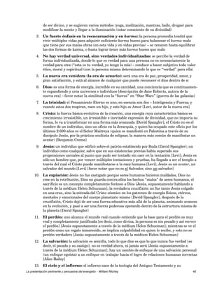 de ser divino, y se sugieren varios métodos (yoga, meditación, mantras, baile, drogas) para 
modificar la mente y llegar a la iluminación (estar consciente de su divinidad) 
3. Un fuerte énfasis en la reencarnación y en karma: la persona promedia tendrá que 
vivir múltiples vidas para adquirir suficiente karma bueno para balancear el karma malo 
que tiene por sus malas obras (en esta vida y en vidas previas) – se renacen hasta equilibrar 
las dos formas de karma, o hasta lograr tener más karma bueno que malo 
4. No hay verdad universal, sino verdades individualizadas: se percibe la verdad de 
forma individualizada, donde lo que es verdad para una persona no es necesariamente la 
verdad para otra (“esta es tu verdad, yo tengo la mía) – conduce a hacer subjetivo todo valor 
ético, moral y espiritual (con la persona misma determinando lo que es “verdad” para ella) 
5. La nueva era venidera (la era de acuario): será una era de paz, prosperidad, amor, y 
gran satisfacción, y está al alcance de cualquier que puede reconocer el dios dentro de sí 
6. Dios: es una forma de energía, increíble en su cantidad; una conciencia que es continuamen-te 
expandiendo y crea universos e individuos [descripción de Jane Roberts, autora de la 
nueva era] – favor notar la similitud con la “fuerza” en “Star Wars” [guerra de las galaxias] 
7. La trinidad: el Pensamiento Eterno es uno; en esencia son dos – Inteligencia y Fuerza; y 
cuando estos dos respiran, nace un hijo, y este hijo es Amor [Levi, autor de la nueva era] 
8. Cristo: la fuerza básica evolutiva de la creación, una energía cuya característica básica es 
crecimiento irresistible, un irresistible e inevitable expresión de divinidad, que no importa su 
forma, lo va a transformar en una forma más avanzada [David Spangler]; el Cristo no es el 
nombre de un individuo, sino un oficio en la Jerarquía, y quien ha ocupado este oficio por los 
últimos 2.600 años es el Señor Maitreya (quien se manifestó en Palestina a través de su 
discípulo Jesús, por la práctica ocultista de eclipsar, la manera más común de manifestar un 
avatar) [Benjamin Creme] 
9. Jesús: un individuo que edificó sobre el patrón establecido por Buda [David Spangler]; un 
individuo como cualquier, salvo que en sus existencias previas había superado sus 
propensiones carnales al punto que pudo ser tentado sin caer en la tentación [Levi]; Jesús es 
sólo un hombre que, por vencer múltiples tentaciones y pruebas, ha llegado a ser el templo a 
través del cual el Cristo puede manifestarse a la raza humana [Levi]; Jesús es un avatar, un 
salvador del mundo [Levi] [favor notar que no es el Salvador, sino un salvador] 
10. La expiación: Jesús no fue castigado porque seres humanos hicieron maldades, Dios no 
cree en la retribución, Dios no guarda contra ellos los hechos “malos” de seres humanos, el 
sacrificio es un concepto completamente foráneo a Dios [Jesús, supuestamente hablando a 
través de la médium Helen Schucman]; la verdadera crucifixión no fue tanto Jesús colgado 
en una cruz, sino la entrada del Cristo cósmico en los patrones de energía físicos, etéreos, 
mentales y emocionales del cuerpo planetario mismo [David Spangler]; después de la 
crucifixión, Cristo dejó de ser una fuerza educativa más allá de la planeta, animando avances 
en la evolución, y pasó a ser una fuerza poderosa operando dentro de la estructura misma de 
la planeta [David Spangler] 
11. El perdón: uno alcanza el mundo real cuando entiende que la base para el perdón es muy 
real y completamente justificada [es decir, como divina, la persona es sin pecado y así merece 
el perdón] [Jesús supuestamente a través de la médium Helen Schucman]; mientras se ve el 
perdón como un regalo inmerecido, se implica culpabilidad en quien lo recibe, y esto no es 
perdón verdadero [Jesús supuestamente a través de la médium Helen Schucman] 
12. La salvación: la salvación es sencilla, todo lo que dice es que lo que nunca fue verdad [es 
decir, el pecado y su castigo], no es verdad ahora, ni jamás será [Jesús supuestamente a 
través de la médium Helen Schucman]; hay un cambio de enfoque de una salvación personal 
(un enfoque egoísta) a un enfoque en trabajar hacia el logro de relaciones humanas correctas 
[Alice Bailey] 
13. El cielo y el infierno: el infierno nace de la teología del Antiguo Testamento y su 
La presentación pertinente y persuasiva del evangelio – William Ritchey 40 
 