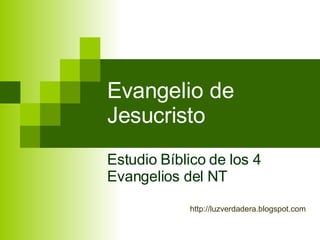Evangelio de Jesucristo Estudio Bíblico de los 4 Evangelios del NT http:// luzverdadera.blogspot.com 