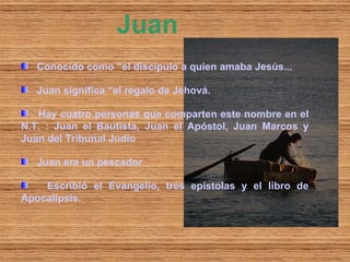 Conocido como “el discípulo a quien amaba Jesús... Juan significa “el regalo de Jehová. Hay cuatro personas que comparten este nombre en el N.T. : Juan el Bautista, Juan el Apóstol, Juan Marcos y Juan del Tribunal Judío   Juan era un pescador  Escribió el Evangelio, tres epístolas y el libro de Apocalipsis. Juan 
