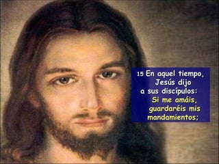 15  En aquel tiempo, Jesús dijo  a sus discípulos:  Si me amáis, guardaréis mis mandamientos;   