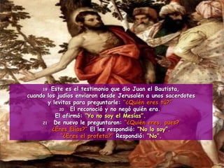 19 Este es el testimonio que dio Juan el Bautista, cuando los judíos enviaron desde Jerusalén a unos sacerdotes  y levitas...