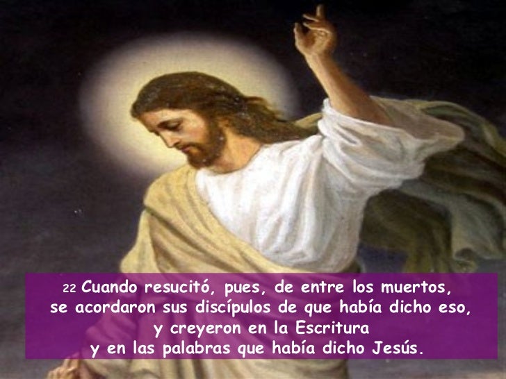 Resultado de imagen de Cuando resucitÃ³, pues, de entre los muertos, se acordaron sus discÃ­pulos de que habÃ­a dicho eso, y creyeron en la Escritura y en las palabras que habÃ­a dicho JesÃºs