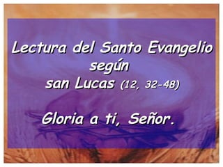 Lectura del Santo Evangelio según  san Lucas  (12, 32-48) Gloria a ti, Señor.   