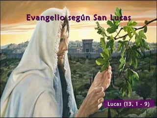 Evangelio según San Lucas




                   Lucas (13, 1 - 9)
 