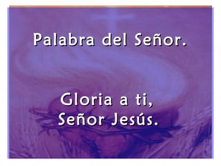 Palabra del Señor.Palabra del Señor.
Gloria a ti,Gloria a ti,
Señor Jesús.Señor Jesús.
 