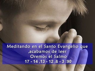Meditando en el Santo Evangelio queMeditando en el Santo Evangelio que
acabamos de leeracabamos de leer,,
Oremos elOremos el SalmoSalmo
9090::33--66,,1212--1313,,1414--1717
 