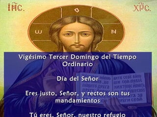 Vigésimo Tercer Domingo del TiempoVigésimo Tercer Domingo del Tiempo
OrdinarioOrdinario
Día del SeñorDía del Señor
Eres justo, Señor, y rectos son tusEres justo, Señor, y rectos son tus
mandamientosmandamientos
 