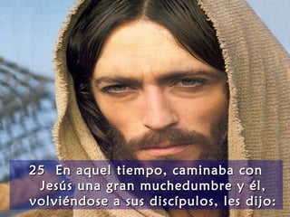 2525 En aquel tiempo, caminaba conEn aquel tiempo, caminaba con
Jesús una gran muchedumbre y él,Jesús una gran muchedumbre y él,
volviéndose a sus discípulos, les dijo:volviéndose a sus discípulos, les dijo:
 