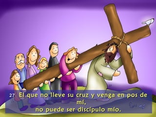 2727 El que no lleve su cruz y venga en pos deEl que no lleve su cruz y venga en pos de
mí,mí,
no puede ser discípulo mío.no puede ser discípulo mío.
 