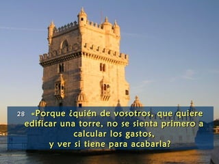 2828 «Porque ¿quién de vosotros, que quiere«Porque ¿quién de vosotros, que quiere
edificar una torre, no se sienta primero aedificar una torre, no se sienta primero a
calcular los gastos,calcular los gastos,
y ver si tiene para acabarla?y ver si tiene para acabarla?
 