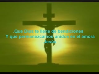 Que Dios te llene de bendiciones. Y que permanezcamos unidos en el amor  a  Jesús . 