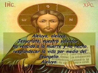 Aleluya, aleluya. Jesucristo, nuestro salvador,  ha vencido a la muerte y ha hecho resplandecer la vida por medio del Evangelio. Aleluya. 