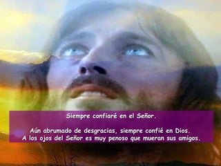 Siempre confiaré en el Señor. Aún abrumado de desgracias, siempre confié en Dios.  A los ojos del Señor es muy penoso que mueran sus amigos. 
