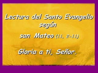 Lectura del Santo Evangelio según  san   Mateo  (11, 2-11) Gloria a ti, Señor.   