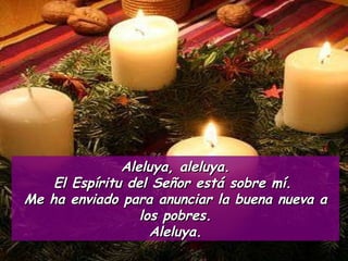 Aleluya, aleluya. El Espíritu del Señor está sobre mí.  Me ha enviado para anunciar la buena nueva a los pobres. Aleluya. 