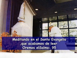 Meditando en el Santo Evangelio  que acabamos de leer, Oremos el  Salmo: 95 
