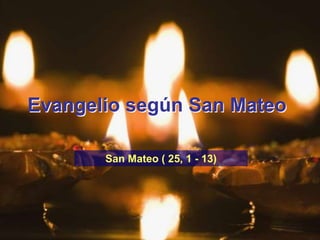 Evangelio según San Mateo 
San Mateo ( 25, 1 - 13) 
 