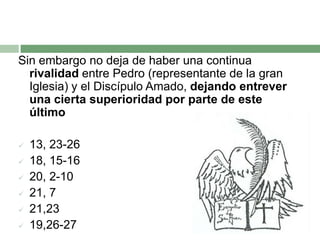 Sin embargo no deja de haber una continua rivalidad entre Pedro (representante de la gran Iglesia) y el Discípulo Amado, dejando entrever una cierta superioridad por parte de este último13, 23-26