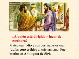 Mateo era judío y sus destinatarios eran
judíos convertidos al cristianismo. Fue
escrito en Antioquía de Siria.
¿A quién está dirigido y lugar de
escritura?
 