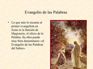 Evangelio de las Palabras
• Lo que más le encanta al
primer evangelista en
Jesús es la función de
Magisterio, el oficio de la
Palabra. Su obra puede
muy bien denominarse «el
Evangelio de las Palabras
del Señor».
 