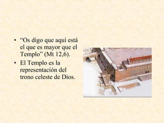 • “Os digo que aquí está
el que es mayor que el
Templo” (Mt 12,6).
• El Templo es la
representación del
trono celeste de Dios.
 