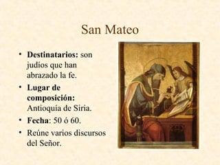 San Mateo
• Destinatarios: son
judíos que han
abrazado la fe.
• Lugar de
composición:
Antioquía de Siria.
• Fecha: 50 ó 60.
• Reúne varios discursos
del Señor.
 
